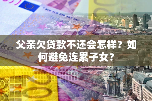 济南父亲欠贷款不还会怎样？如何避免连累子女？