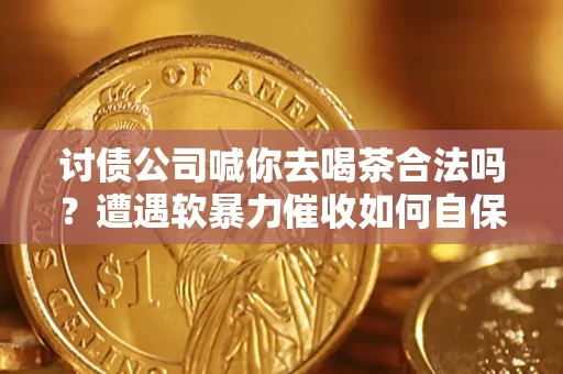 济南讨债公司喊你去喝茶合法吗？遭遇软暴力催收如何自保？