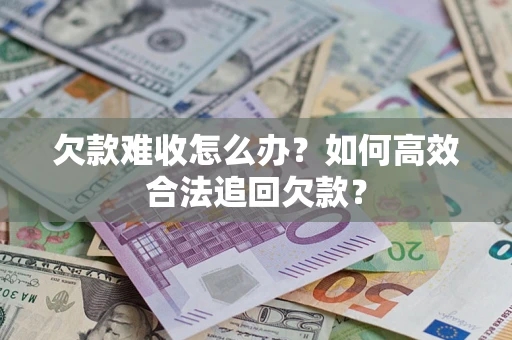 济南欠款难收怎么办？如何高效合法追回欠款？