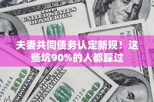 济南夫妻共同债务认定新规！这些坑90%的人都踩过