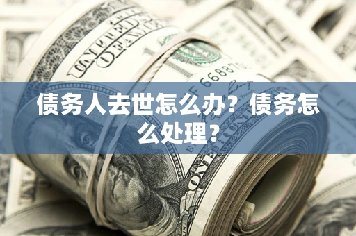 济南债务人去世怎么办？债务怎么处理？