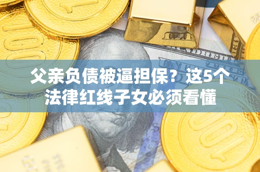 济南父亲负债被逼担保？这5个法律红线子女必须看懂