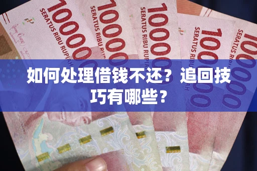 济南如何处理借钱不还？追回技巧有哪些？