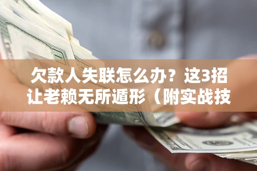 济南欠款人失联怎么办？这3招让老赖无所遁形（附实战技巧）