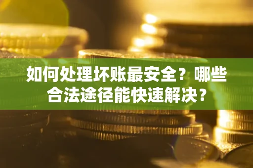 济南如何处理坏账最安全？哪些合法途径能快速解决？