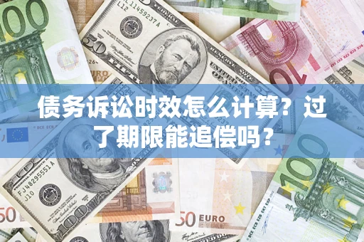济南债务诉讼时效怎么计算？过了期限能追偿吗？