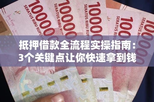 济南抵押借款全流程实操指南：3个关键点让你快速拿到钱