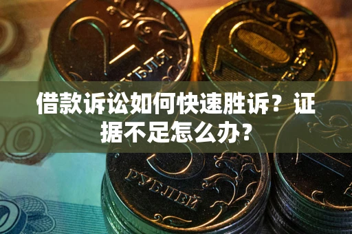 济南借款诉讼如何快速胜诉？证据不足怎么办？