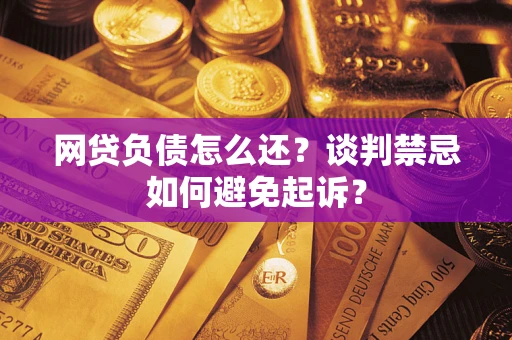 济南网贷负债怎么还？谈判禁忌如何避免起诉？