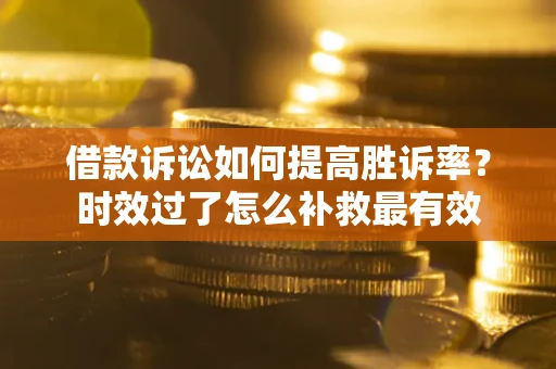 济南借款诉讼如何提高胜诉率？时效过了怎么补救最有效