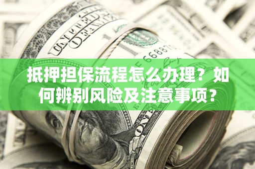济南抵押担保流程怎么办理？如何辨别风险及注意事项？