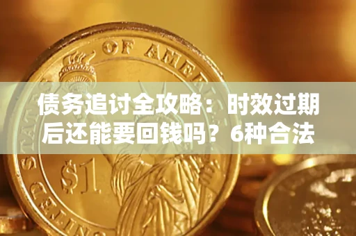 济南债务追讨全攻略：时效过期后还能要回钱吗？6种合法手段助你维权