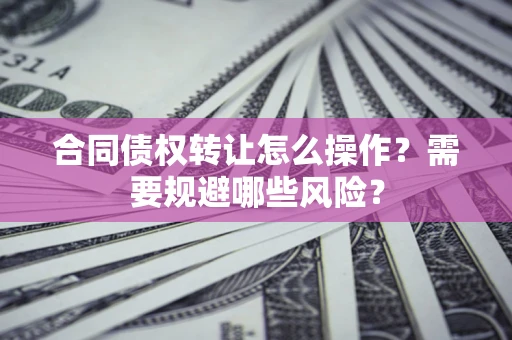 济南合同债权转让怎么操作？需要规避哪些风险？