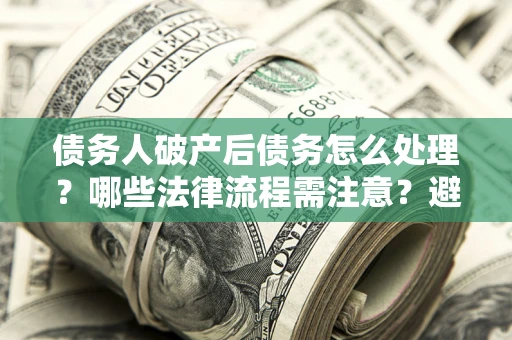 济南债务人破产后债务怎么处理？哪些法律流程需注意？避免踩坑指南
