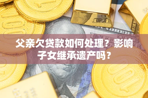 济南父亲欠贷款如何处理?影响子女继承遗产吗? 济南父亲欠贷款如何处理?影响子女继承遗产吗?