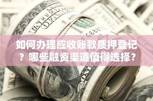 济南如何办理应收账款质押登记？哪些融资渠道值得选择？