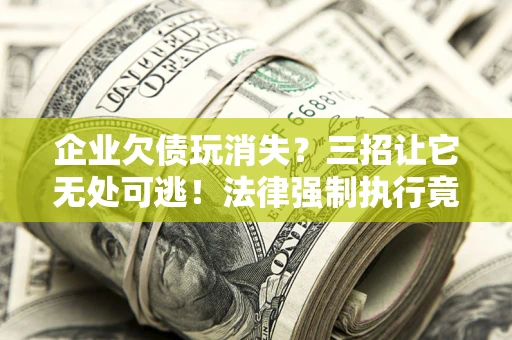 济南企业欠债玩消失？三招让它无处可逃！法律强制执行竟比讨债公司还狠？