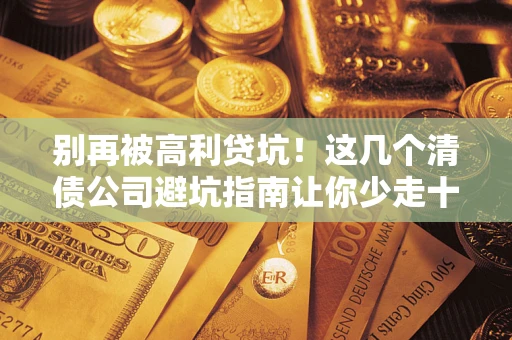 济南别再被高利贷坑！这几个清债公司避坑指南让你少走十年弯路