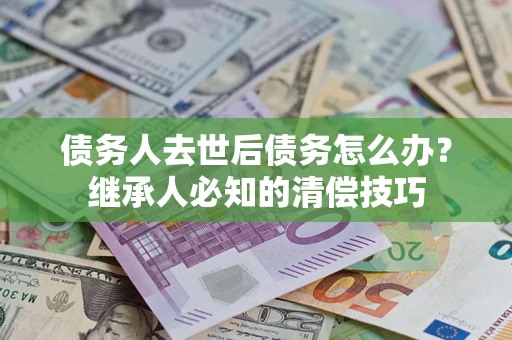 济南债务人去世后债务怎么办？继承人必知的清偿技巧