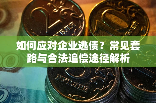 济南如何应对企业逃债？常见套路与合法追偿途径解析