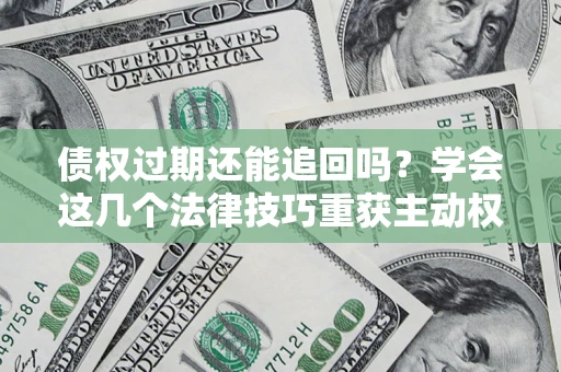 济南债权过期还能追回吗？学会这几个法律技巧重获主动权