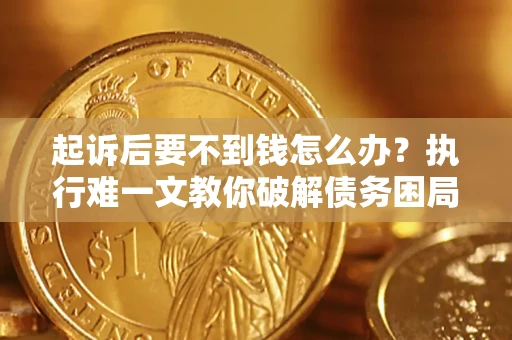 济南起诉后要不到钱怎么办？执行难一文教你破解债务困局