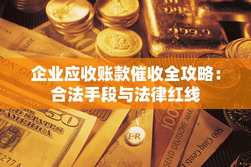 济南企业应收账款催收全攻略：合法手段与法律红线