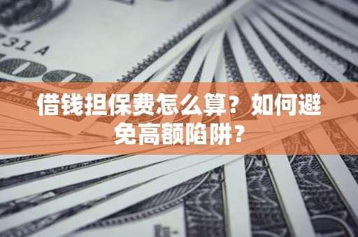 济南借钱担保费怎么算？如何避免高额陷阱？