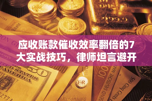 济南应收账款催收效率翻倍的7大实战技巧，律师坦言避开这些法律雷区最关键