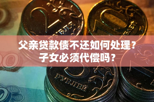 济南父亲贷款债不还如何处理？子女必须代偿吗？