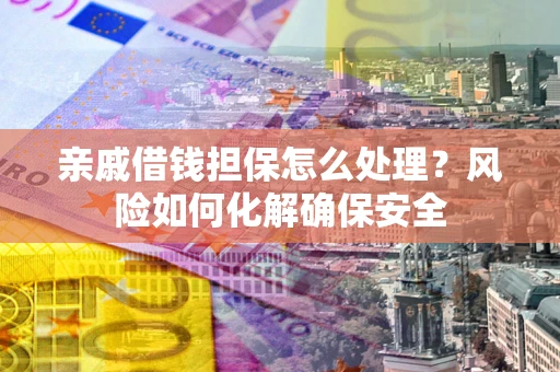 济南亲戚借钱担保怎么处理？风险如何化解确保安全