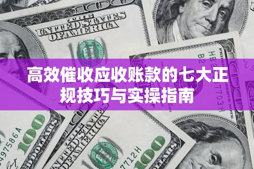 济南高效催收应收账款的七大正规技巧与实操指南