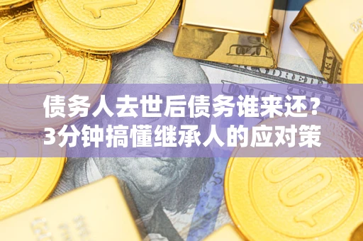 济南债务人去世后债务谁来还？3分钟搞懂继承人的应对策略