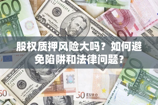 济南股权质押风险大吗？如何避免陷阱和法律问题？