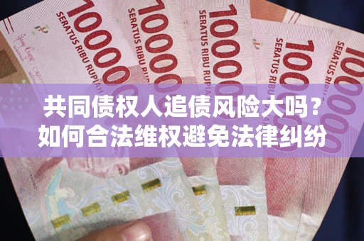 济南共同债权人追债风险大吗?如何合法维权避免法律纠纷? 济南共同债权人追债风险大吗?如何合法维权避免法律纠纷?