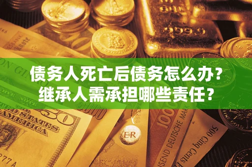 济南债务人死亡后债务怎么办？继承人需承担哪些责任？