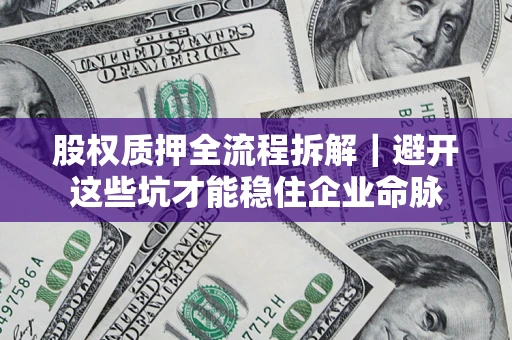 济南股权质押全流程拆解｜避开这些坑才能稳住企业命脉