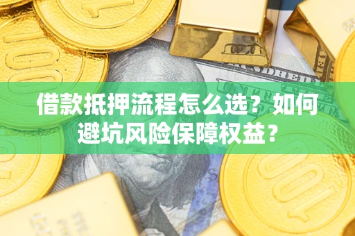 济南借款抵押流程怎么选？如何避坑风险保障权益？