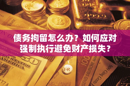济南债务拘留怎么办？如何应对强制执行避免财产损失？