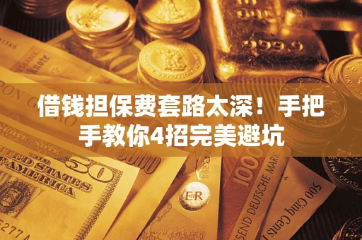 济南借钱担保费套路太深！手把手教你4招完美避坑