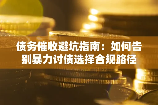 济南债务催收避坑指南：如何告别暴力讨债选择合规路径