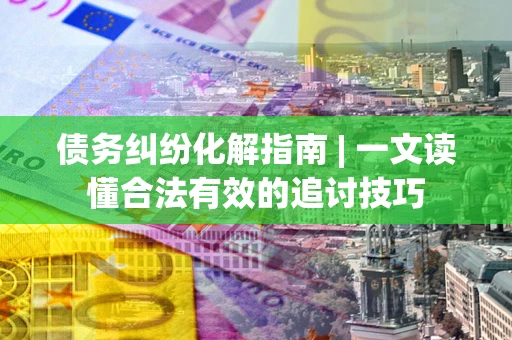 济南债务纠纷化解指南 | 一文读懂合法有效的追讨技巧