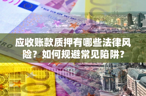 济南应收账款质押有哪些法律风险？如何规避常见陷阱？
