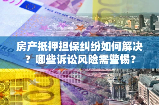 济南房产抵押担保纠纷如何解决？哪些诉讼风险需警惕？