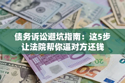 济南债务诉讼避坑指南：这5步让法院帮你逼对方还钱