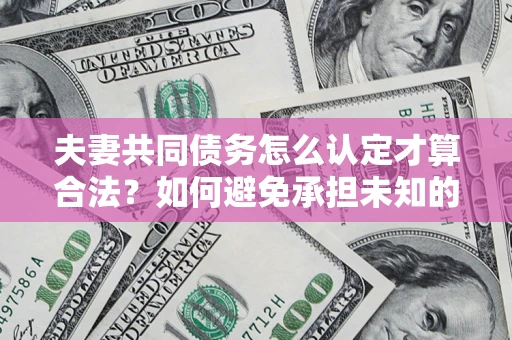 济南夫妻共同债务怎么认定才算合法？如何避免承担未知的债务风险？