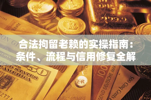 济南合法拘留老赖的实操指南:条件、流程与信用修复全解析 济南合法拘留老赖的实操指南:条件、流程与信用修复全解析