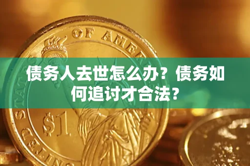 济南债务人去世怎么办？债务如何追讨才合法？