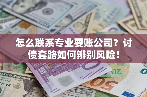 济南怎么联系专业要账公司？讨债套路如何辨别风险！