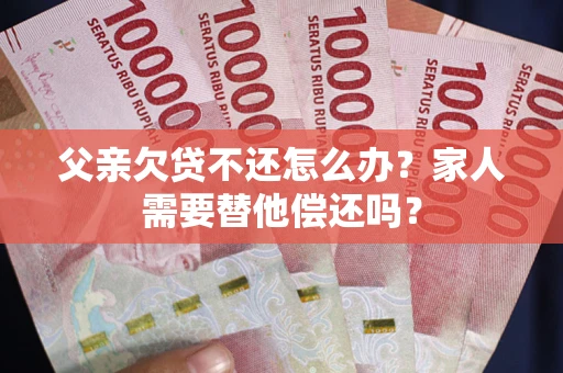 济南父亲欠贷不还怎么办？家人需要替他偿还吗？